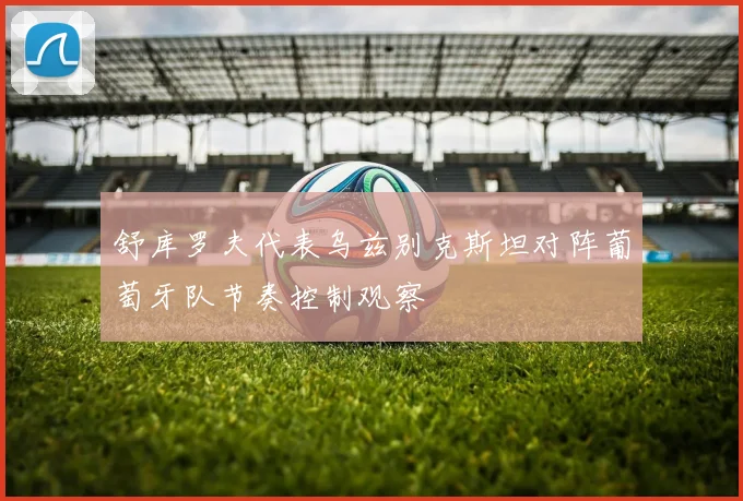 舒库罗夫代表乌兹别克斯坦对阵葡萄牙队节奏控制观察