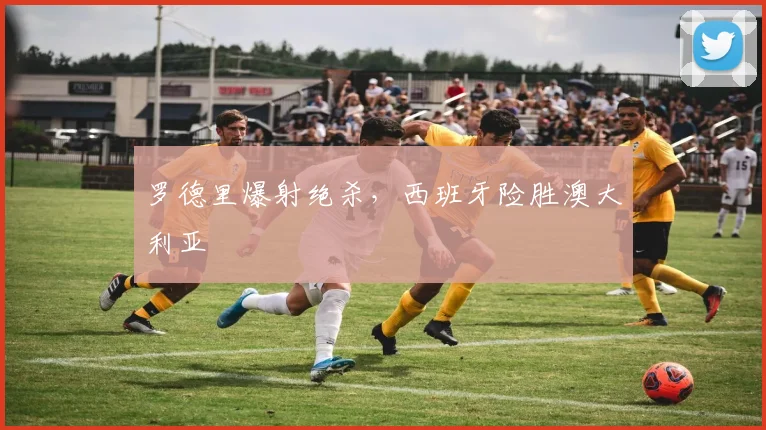 罗德里爆射绝杀，西班牙险胜澳大利亚