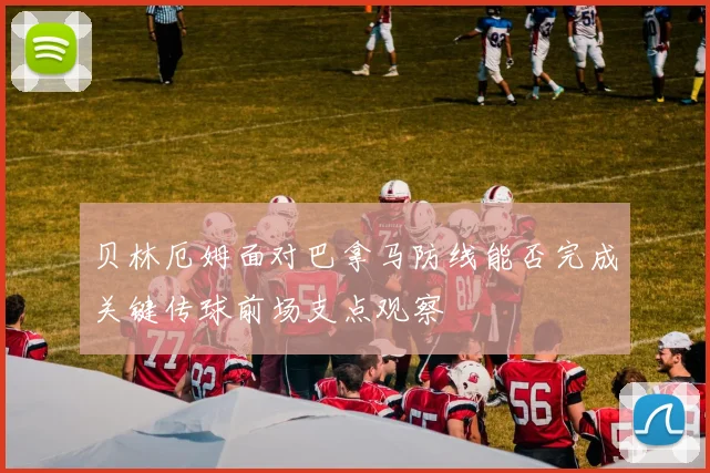 贝林厄姆面对巴拿马防线能否完成关键传球前场支点观察