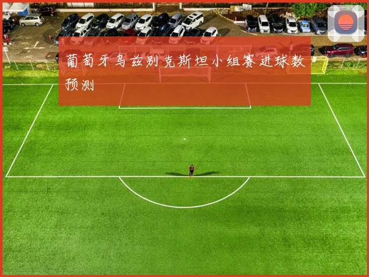 葡萄牙乌兹别克斯坦小组赛进球数预测