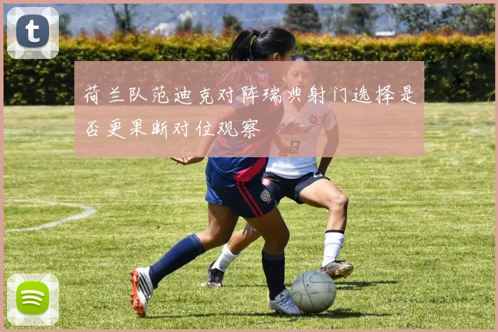 荷兰队范迪克对阵瑞典射门选择是否更果断对位观察