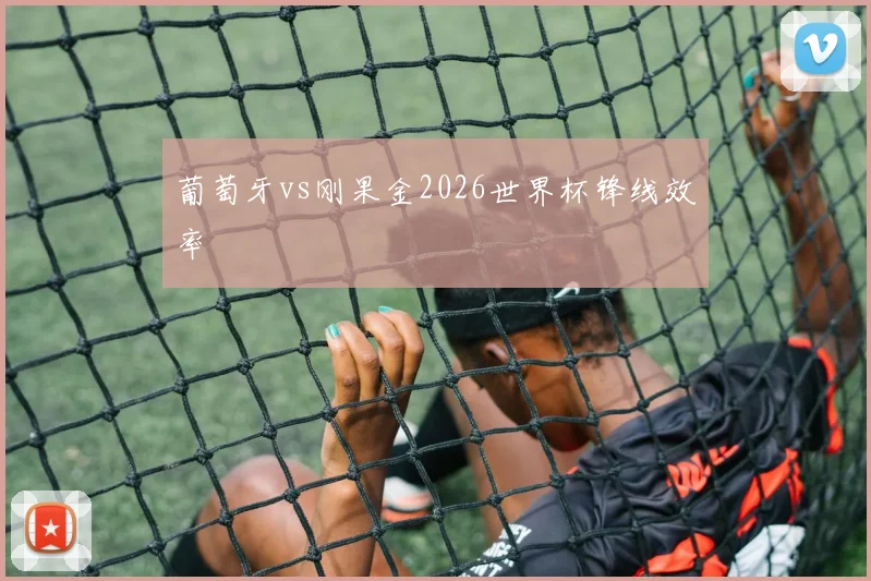 葡萄牙vs刚果金2026世界杯锋线效率
