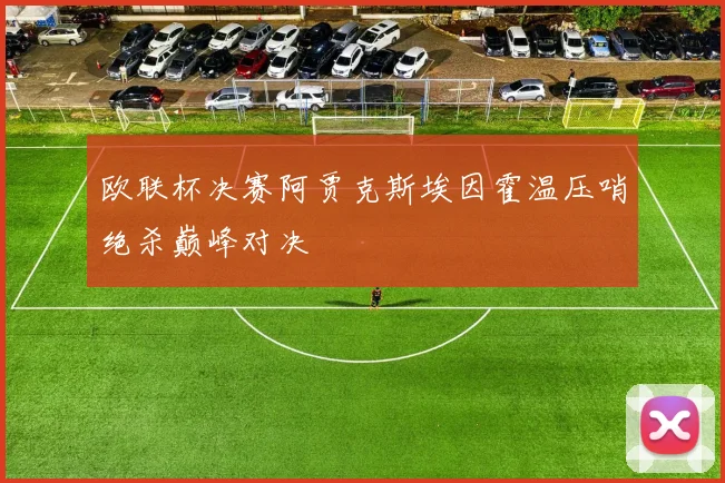欧联杯决赛阿贾克斯埃因霍温压哨绝杀巅峰对决