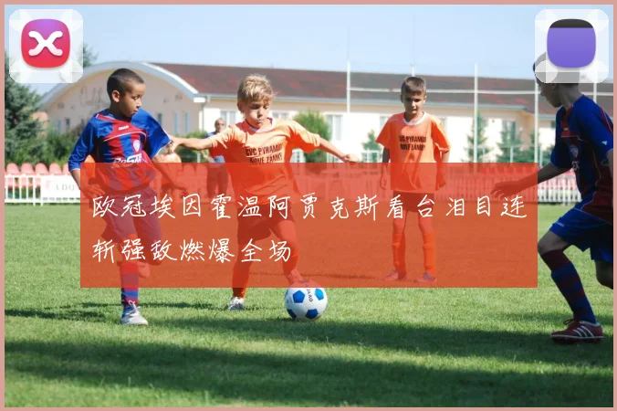 欧冠埃因霍温阿贾克斯看台泪目连斩强敌燃爆全场