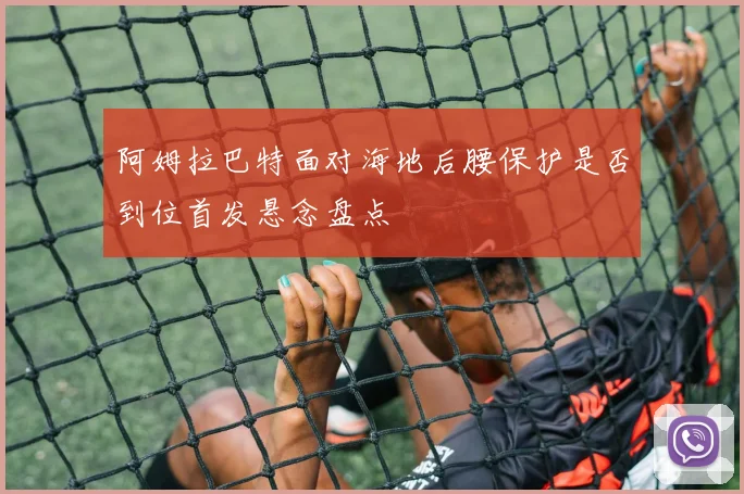 阿姆拉巴特面对海地后腰保护是否到位首发悬念盘点