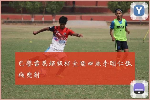 巴黎雷恩超级杯全场回放李刚仁弧线兜射