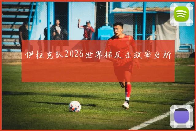 伊拉克队2026世界杯反击效率分析