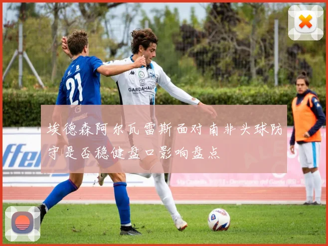 埃德森阿尔瓦雷斯面对南非头球防守是否稳健盘口影响盘点