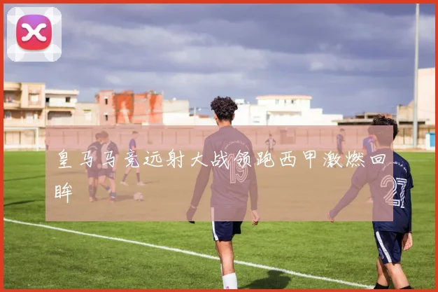 皇马马竞远射大战领跑西甲激燃回眸