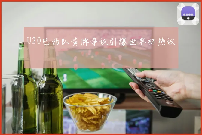 U20巴西队黄牌争议引爆世界杯热议