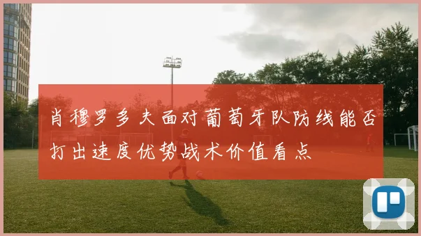 肖穆罗多夫面对葡萄牙队防线能否打出速度优势战术价值看点