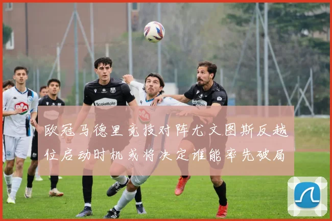 欧冠马德里竞技对阵尤文图斯反越位启动时机或将决定谁能率先破局