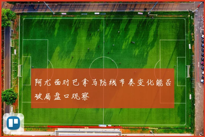阿尤面对巴拿马防线节奏变化能否破局盘口观察