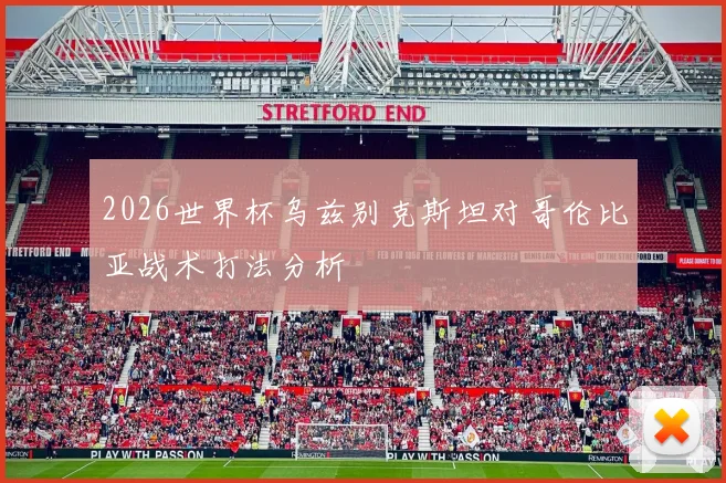 2026世界杯乌兹别克斯坦对哥伦比亚战术打法分析