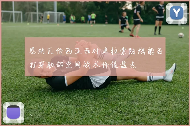 恩纳瓦伦西亚面对库拉索防线能否打穿肋部空间战术价值盘点
