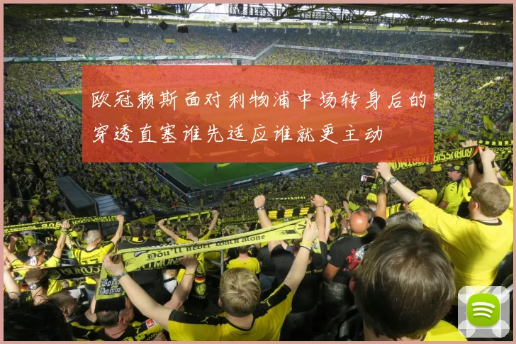 欧冠赖斯面对利物浦中场转身后的穿透直塞谁先适应谁就更主动