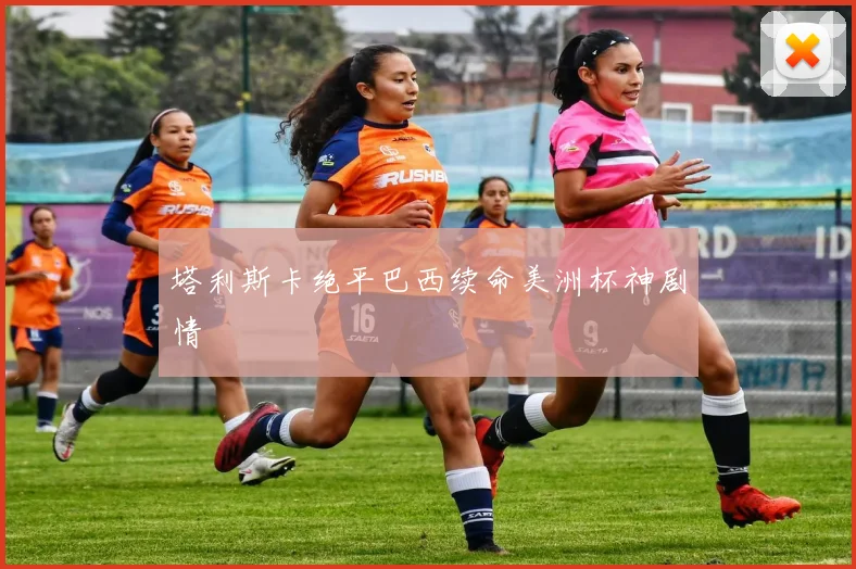 塔利斯卡绝平巴西续命美洲杯神剧情
