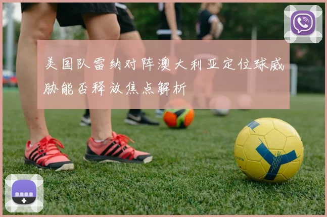 美国队雷纳对阵澳大利亚定位球威胁能否释放焦点解析