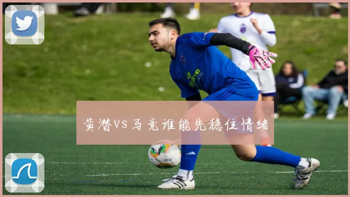 黄潜vs马竞谁能先稳住情绪