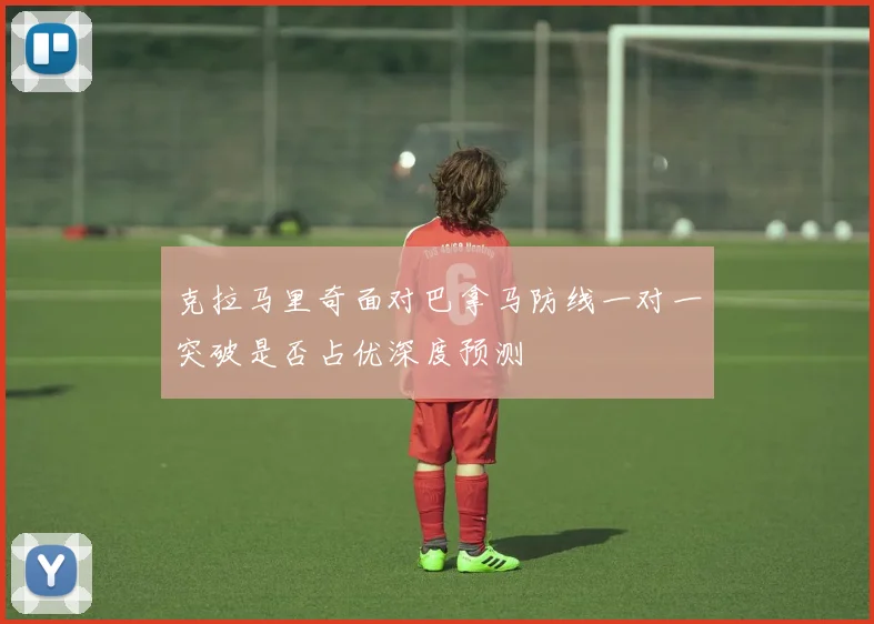 克拉马里奇面对巴拿马防线一对一突破是否占优深度预测