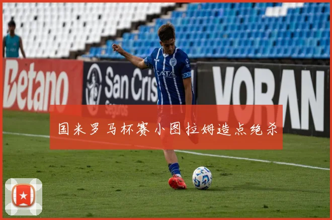 国米罗马杯赛小图拉姆造点绝杀