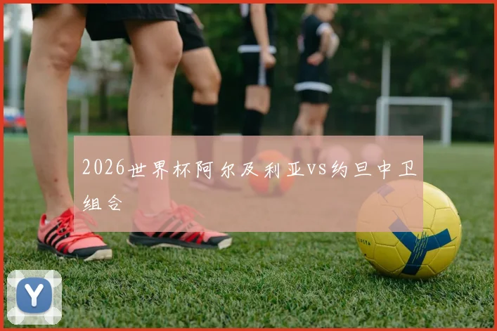 2026世界杯阿尔及利亚vs约旦中卫组合