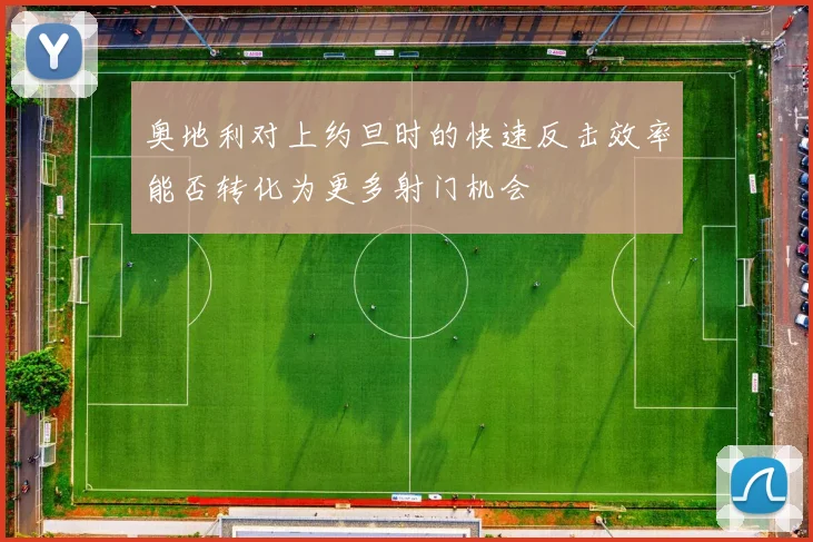 奥地利对上约旦时的快速反击效率能否转化为更多射门机会