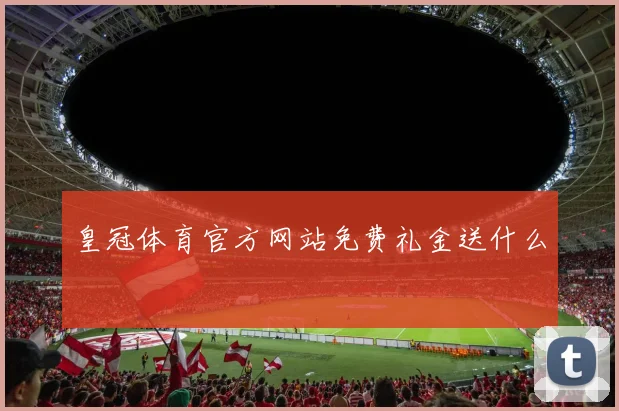 皇冠体育官方网站免费礼金送什么