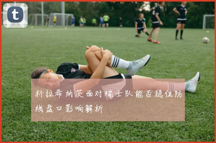 科拉希纳茨面对瑞士队能否稳住防线盘口影响解析