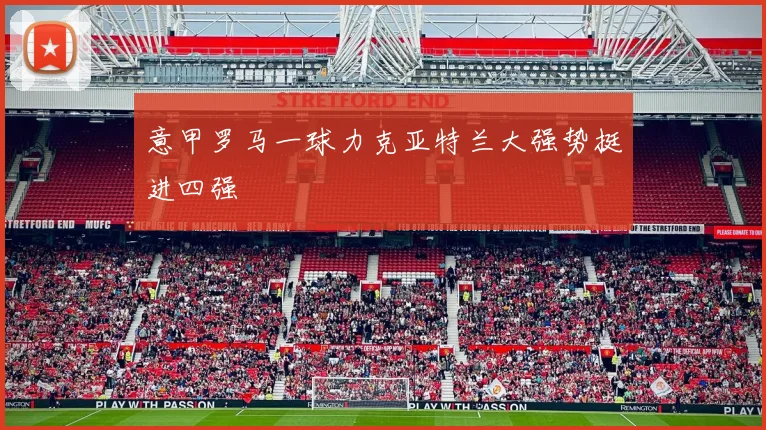 意甲罗马一球力克亚特兰大强势挺进四强