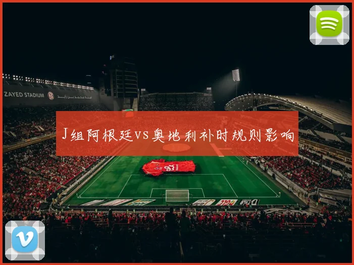 J组阿根廷vs奥地利补时规则影响