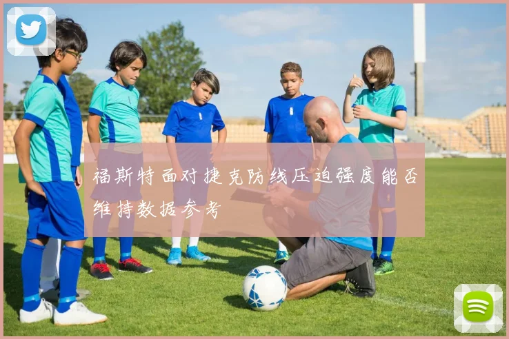 福斯特面对捷克防线压迫强度能否维持数据参考