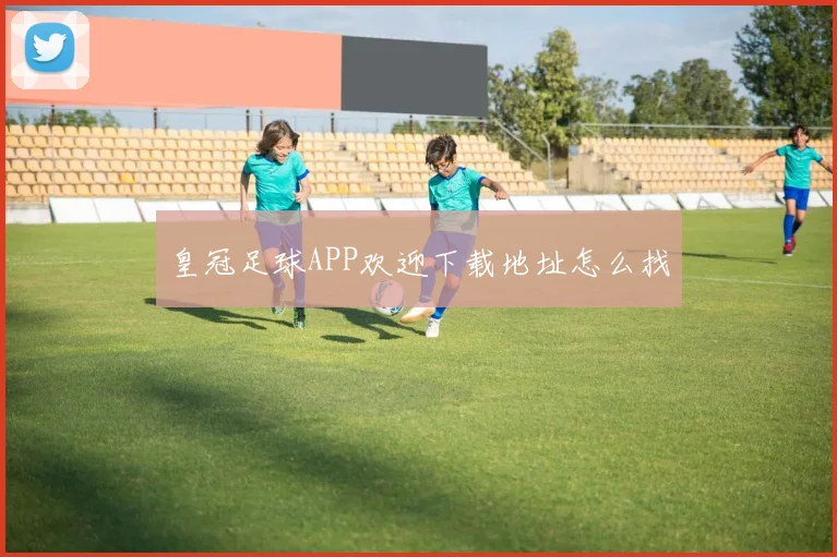 皇冠足球APP欢迎下载地址怎么找