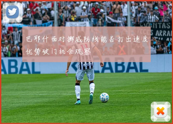 巴耶什面对挪威防线能否打出速度优势破门机会观察