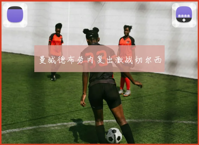 曼城德布劳内复出激战切尔西