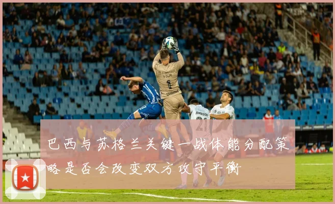 巴西与苏格兰关键一战体能分配策略是否会改变双方攻守平衡