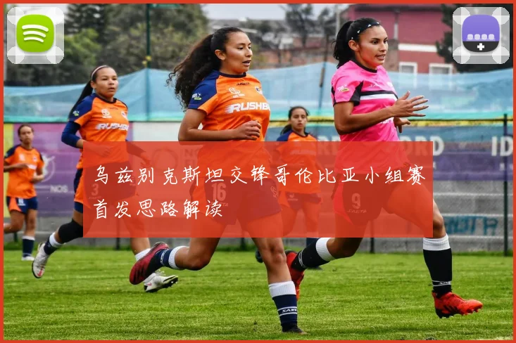 乌兹别克斯坦交锋哥伦比亚小组赛首发思路解读