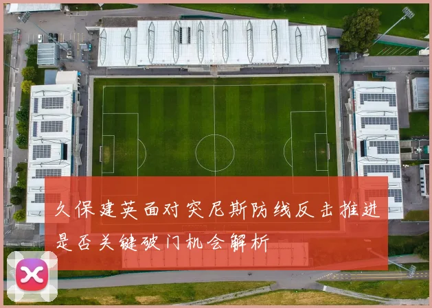 久保建英面对突尼斯防线反击推进是否关键破门机会解析