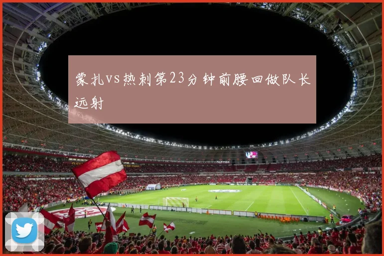 蒙扎vs热刺第23分钟前腰回做队长远射