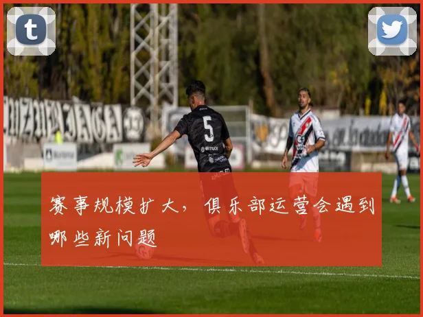 赛事规模扩大,俱乐部运营会遇到哪些新问题