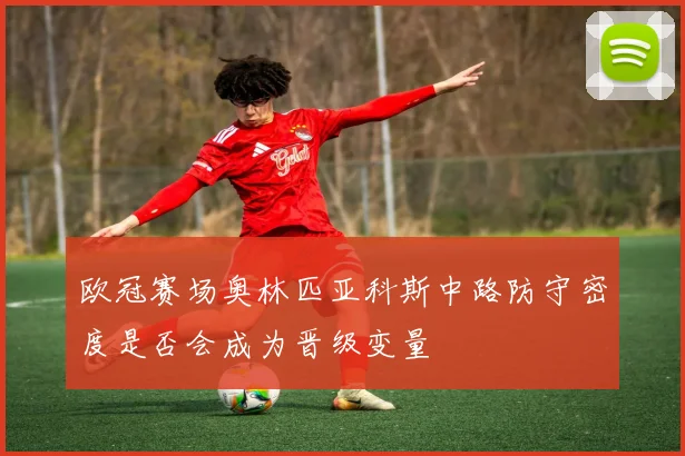 欧冠赛场奥林匹亚科斯中路防守密度是否会成为晋级变量