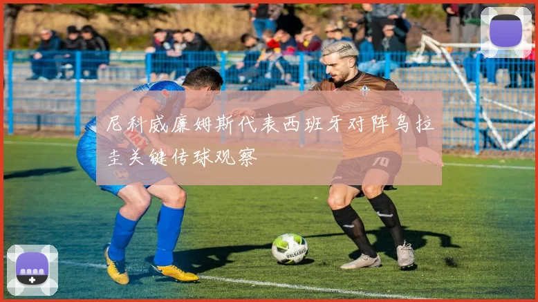 尼科威廉姆斯代表西班牙对阵乌拉圭关键传球观察