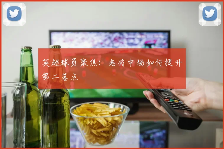 英超球员聚焦:老将中场如何提升第二落点