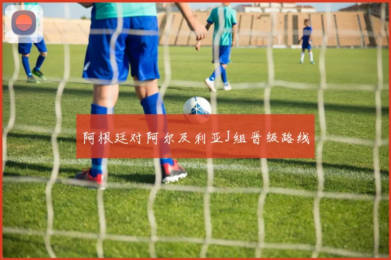 阿根廷对阿尔及利亚J组晋级路线