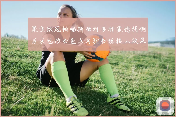 聚焦欧冠帕福斯面对多特蒙德弱侧后点包抄会重点考验教练换人效果