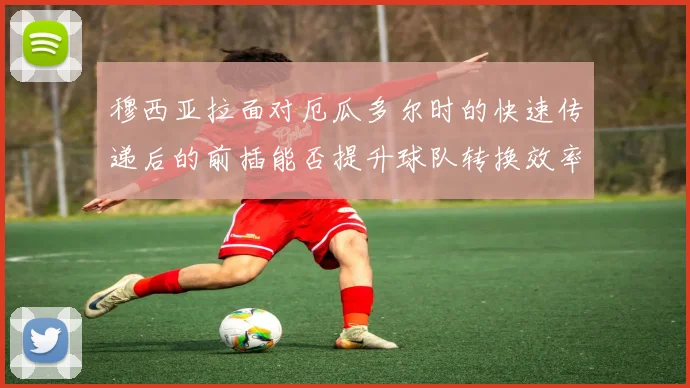 穆西亚拉面对厄瓜多尔时的快速传递后的前插能否提升球队转换效率