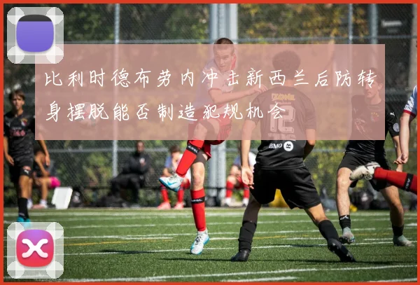 比利时德布劳内冲击新西兰后防转身摆脱能否制造犯规机会