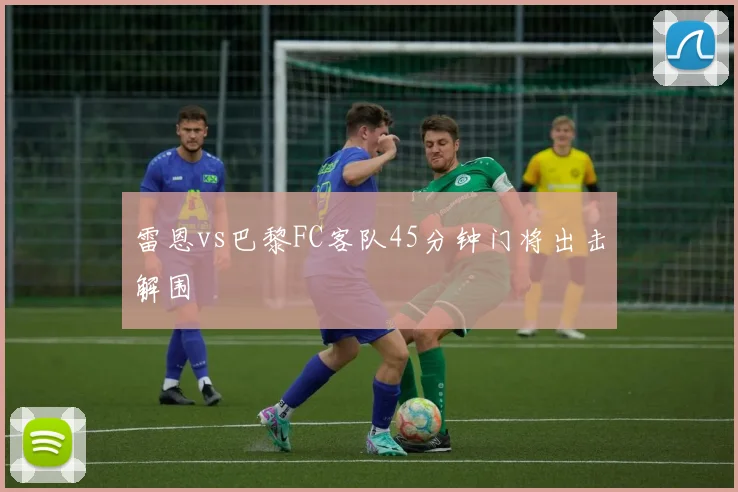 雷恩vs巴黎FC客队45分钟门将出击解围