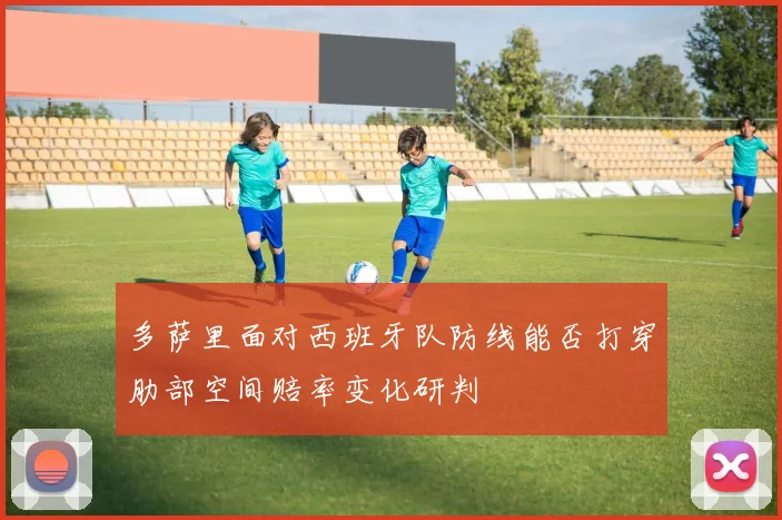 多萨里面对西班牙队防线能否打穿肋部空间赔率变化研判