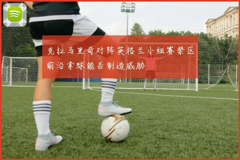 克拉马里奇对阵英格兰小组赛禁区前沿拿球能否制造威胁